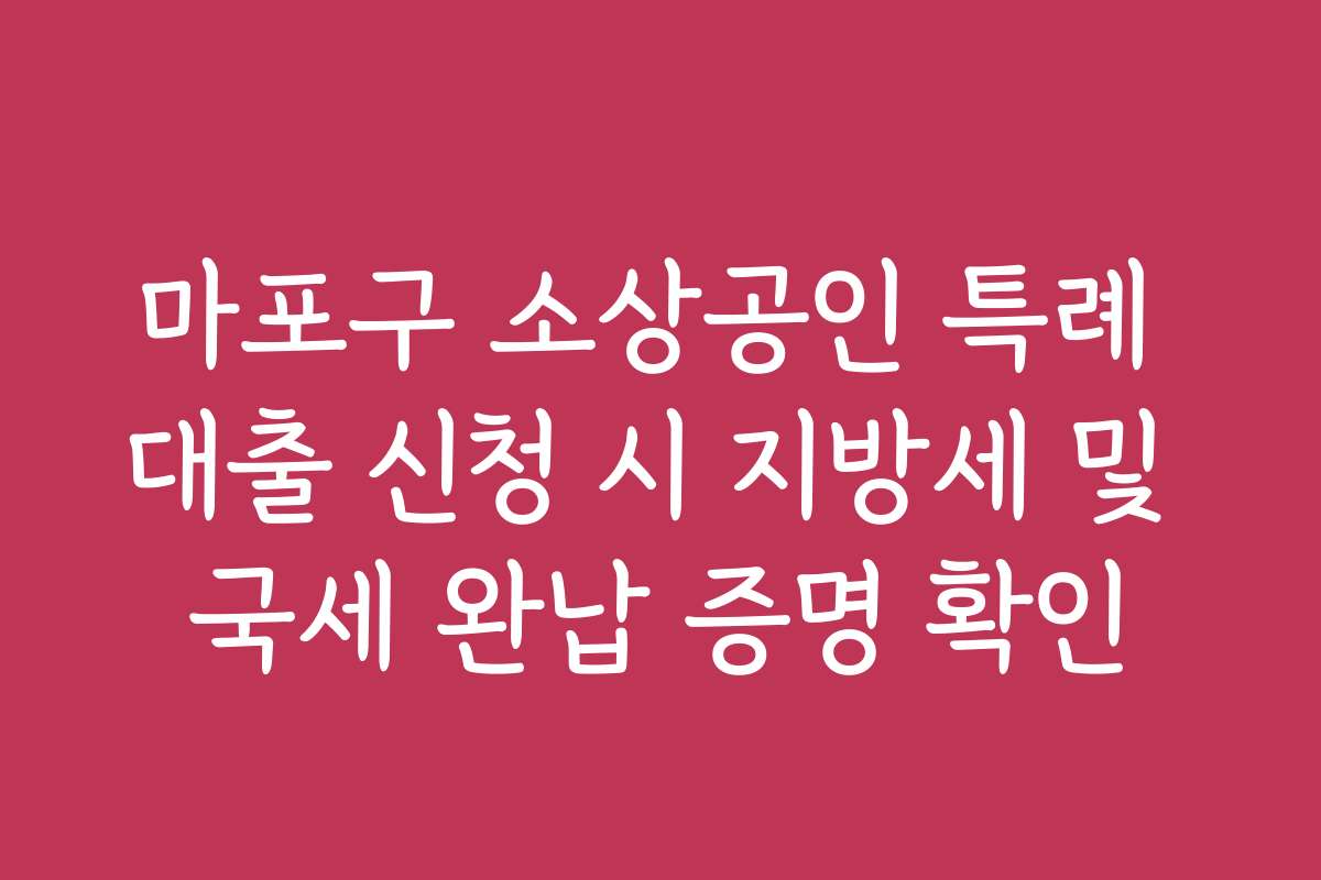 마포구 소상공인 특례 대출 신청 시 지방세 및 국세 완납 증명 확인