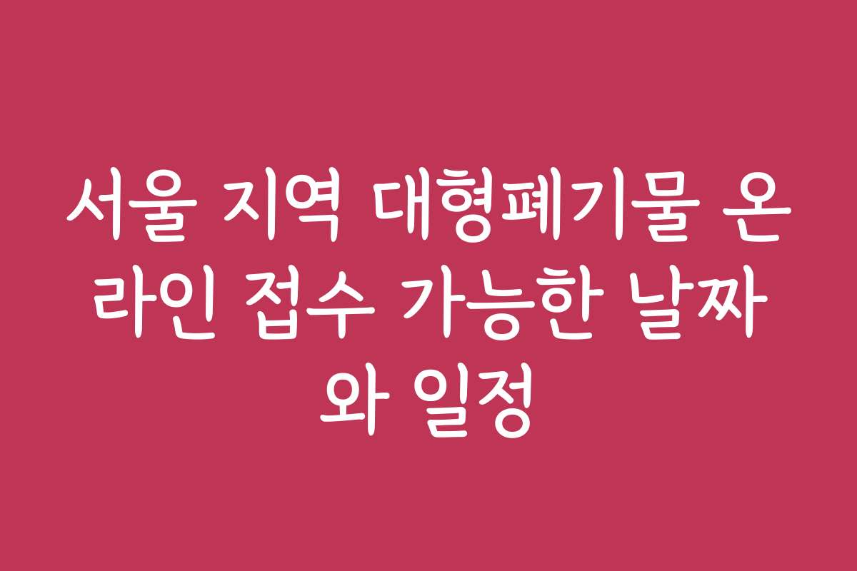 서울 지역 대형폐기물 온라인 접수 가능한 날짜와 일정