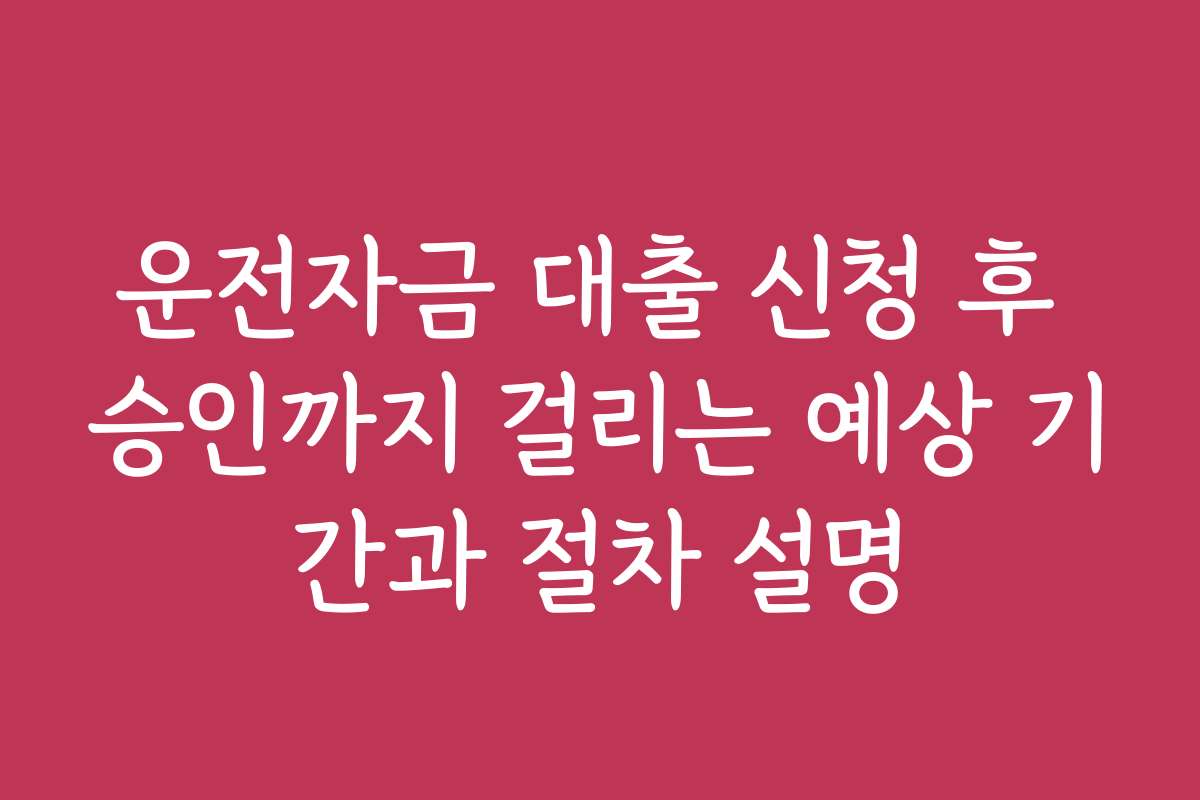 운전자금 대출 신청 후 승인까지 걸리는 예상 기간과 절차 설명