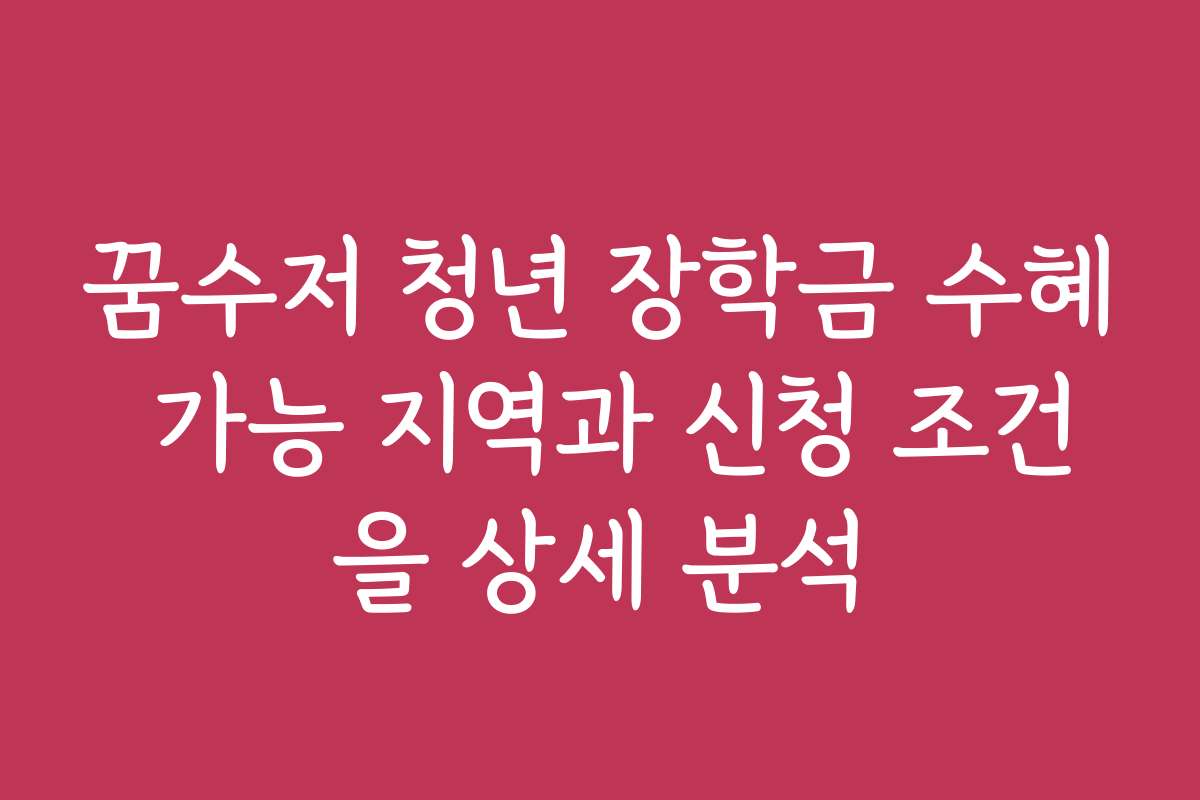 꿈수저 청년 장학금 수혜 가능 지역과 신청 조건을 상세 분석