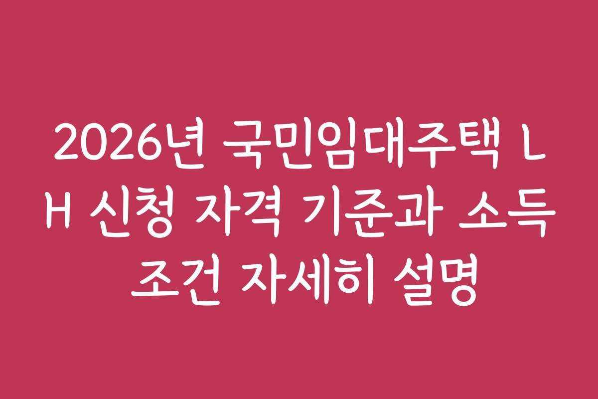 2026년 국민임대주택 LH 신청 자격 기준과 소득 조건 자세히 설명
