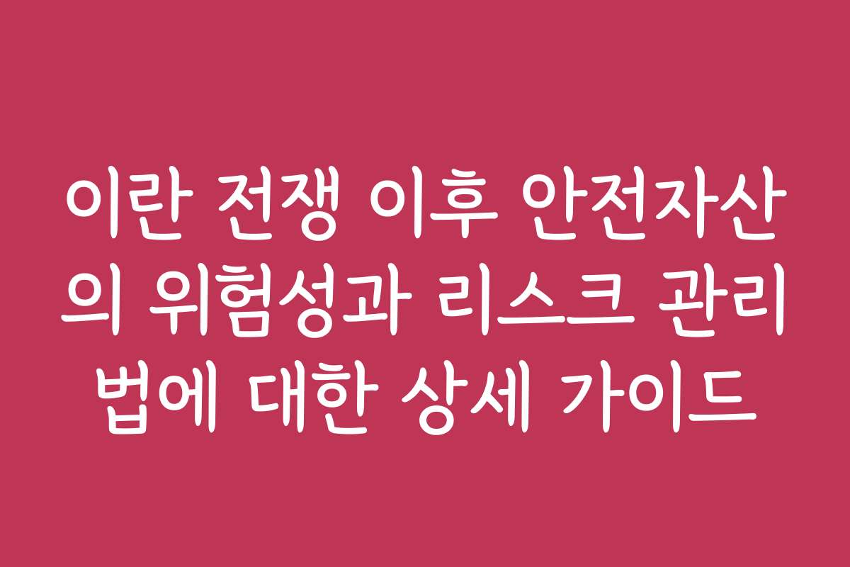 이란 전쟁 이후 안전자산의 위험성과 리스크 관리법에 대한 상세 가이드