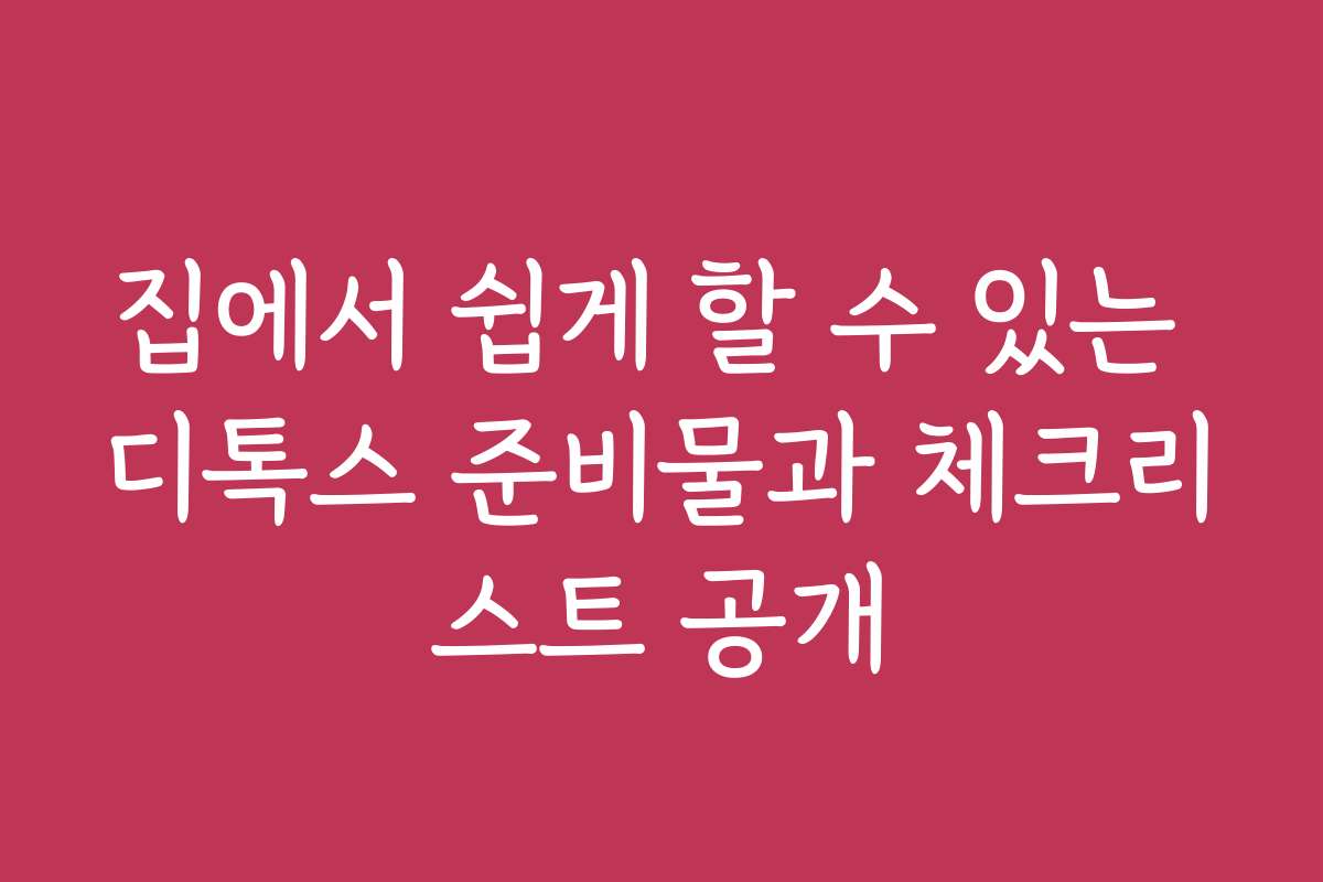 집에서 쉽게 할 수 있는 디톡스 준비물과 체크리스트 공개