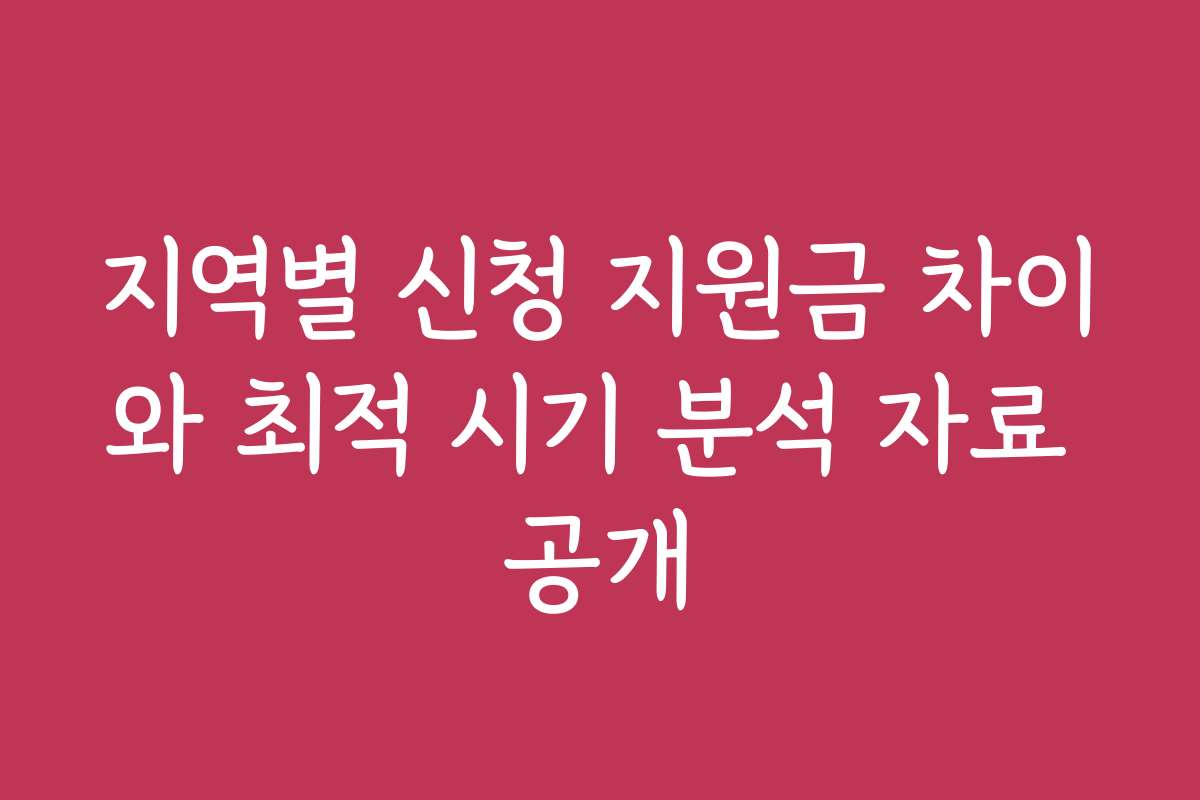 지역별 신청 지원금 차이와 최적 시기 분석 자료 공개