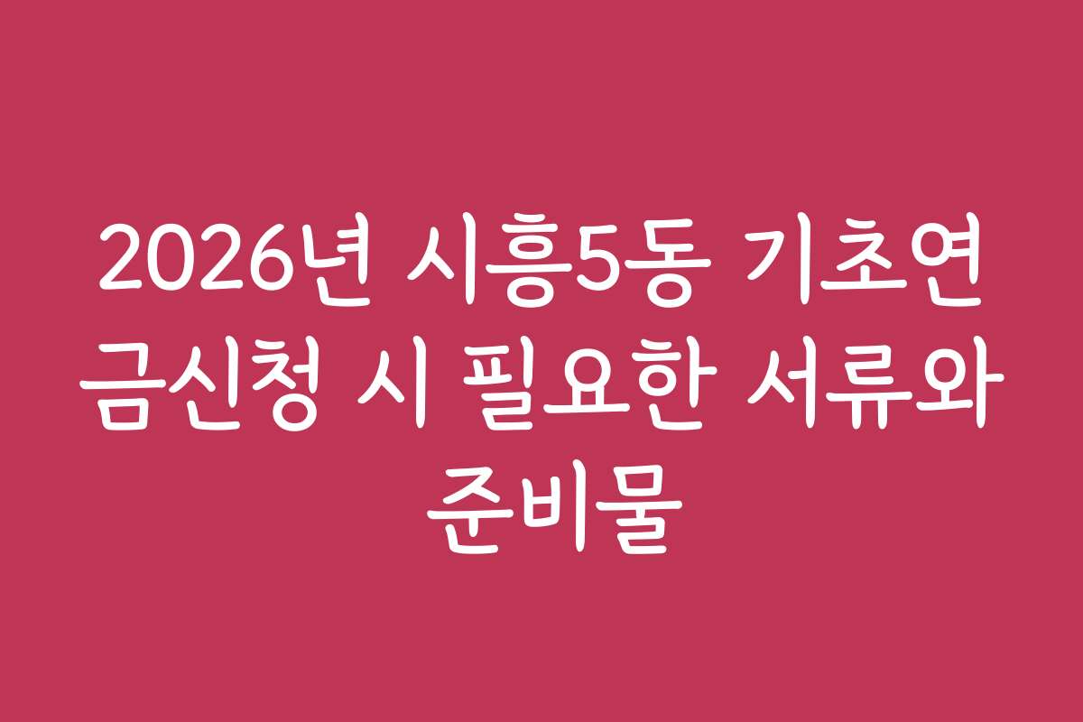 2026년 시흥5동 기초연금신청 시 필요한 서류와 준비물