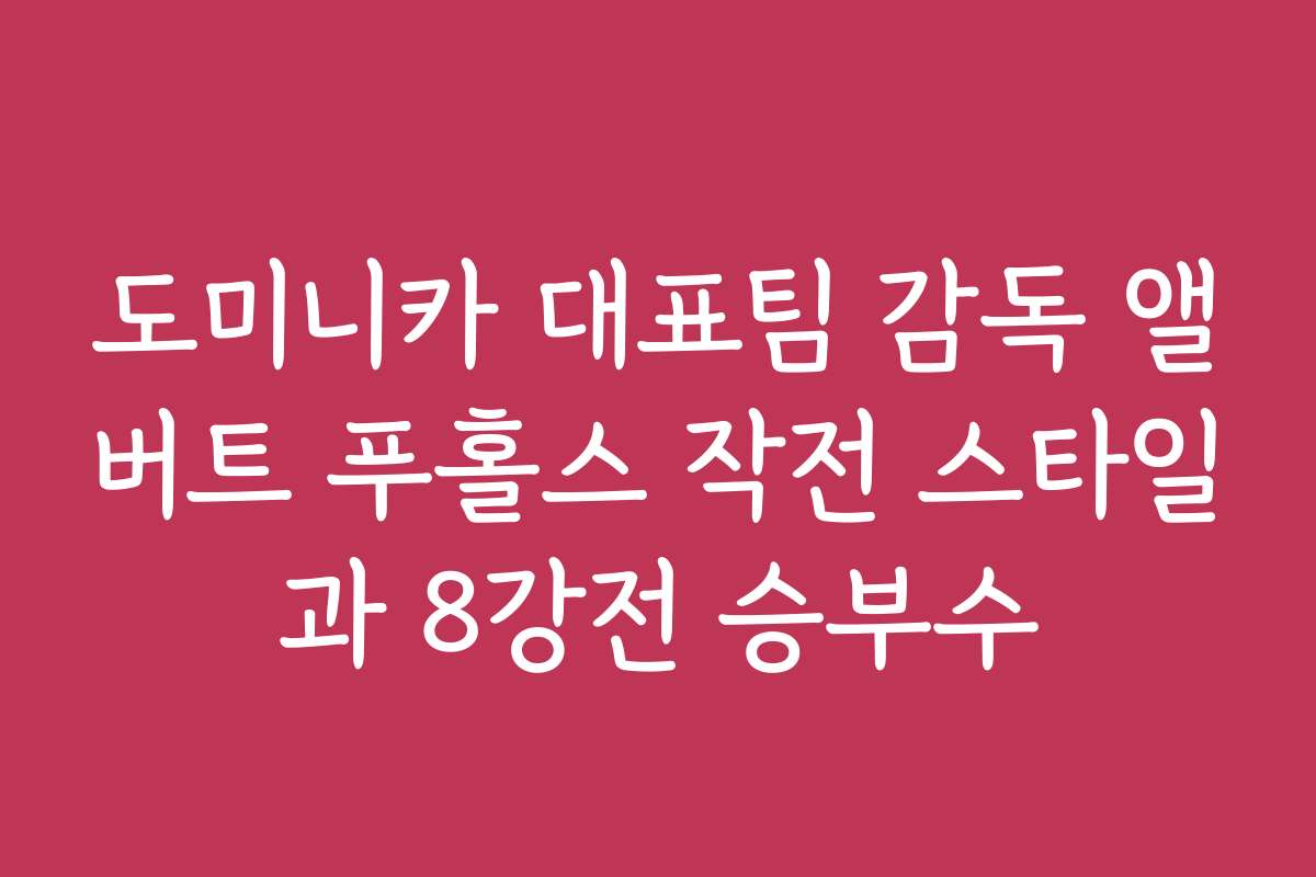 도미니카 대표팀 감독 앨버트 푸홀스 작전 스타일과 8강전 승부수