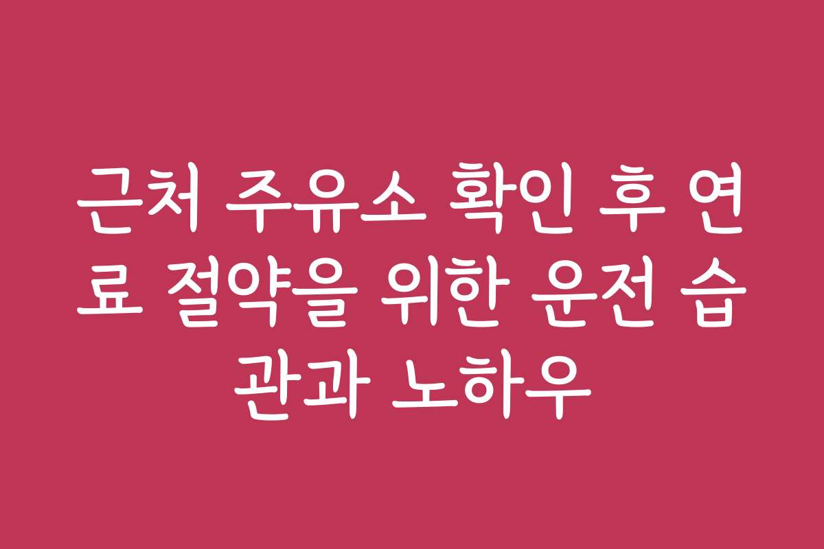 근처 주유소 확인 후 연료 절약을 위한 운전 습관과 노하우