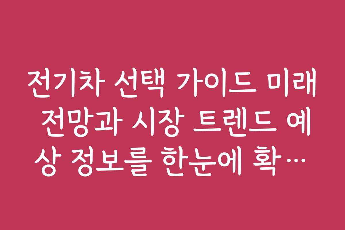 전기차 선택 가이드 미래 전망과 시장 트렌드 예상 정보를 한눈에 확인하세요