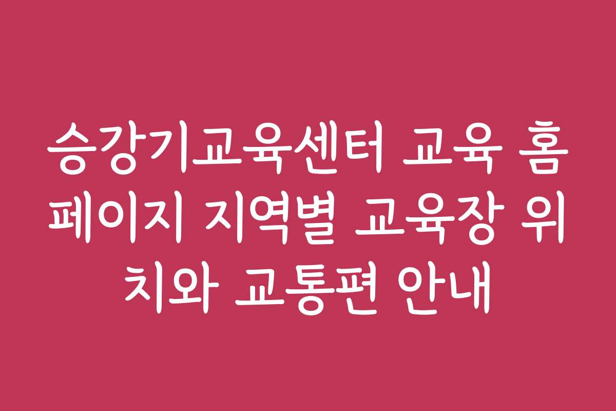 승강기교육센터 교육 홈페이지 지역별 교육장 위치와 교통편 안내