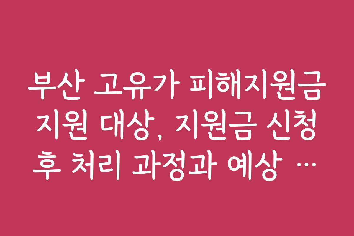 부산 고유가 피해지원금 지원 대상, 지원금 신청 후 처리 과정과 예상 일정