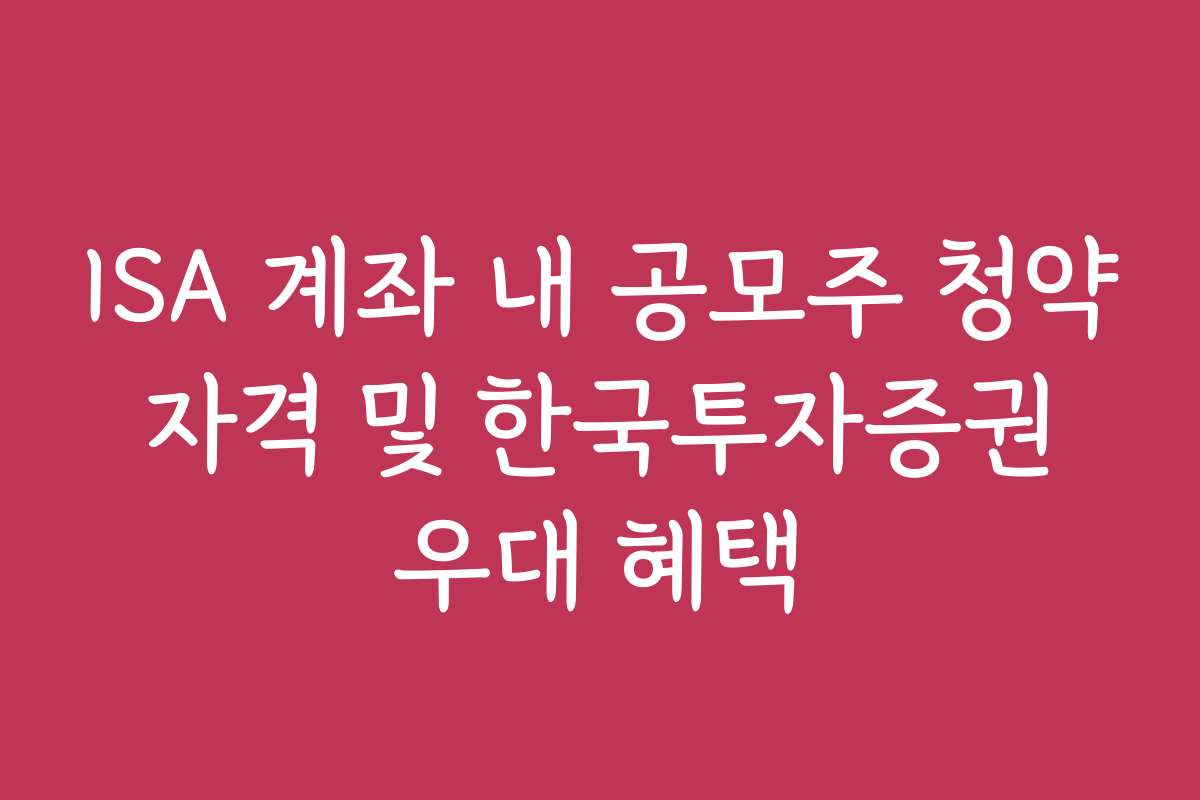 ISA 계좌 내 공모주 청약 자격 및 한국투자증권 우대 혜택