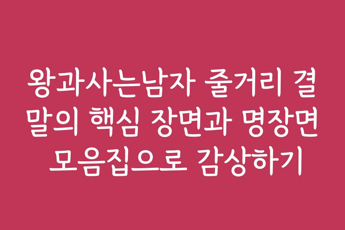왕과사는남자 줄거리 결말의 핵심 장면과 명장면 모음집으로 감상하기