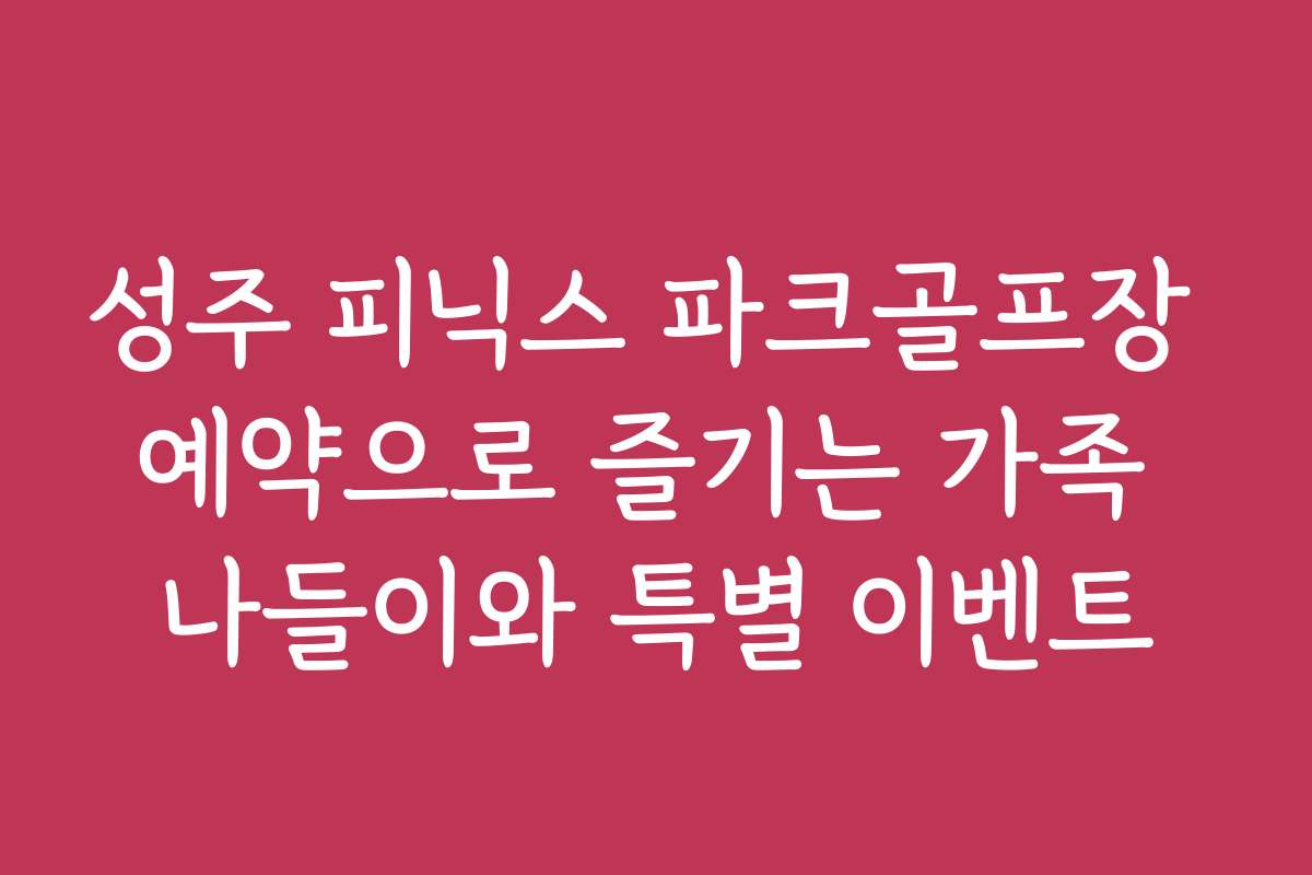 성주 피닉스 파크골프장 예약으로 즐기는 가족 나들이와 특별 이벤트
