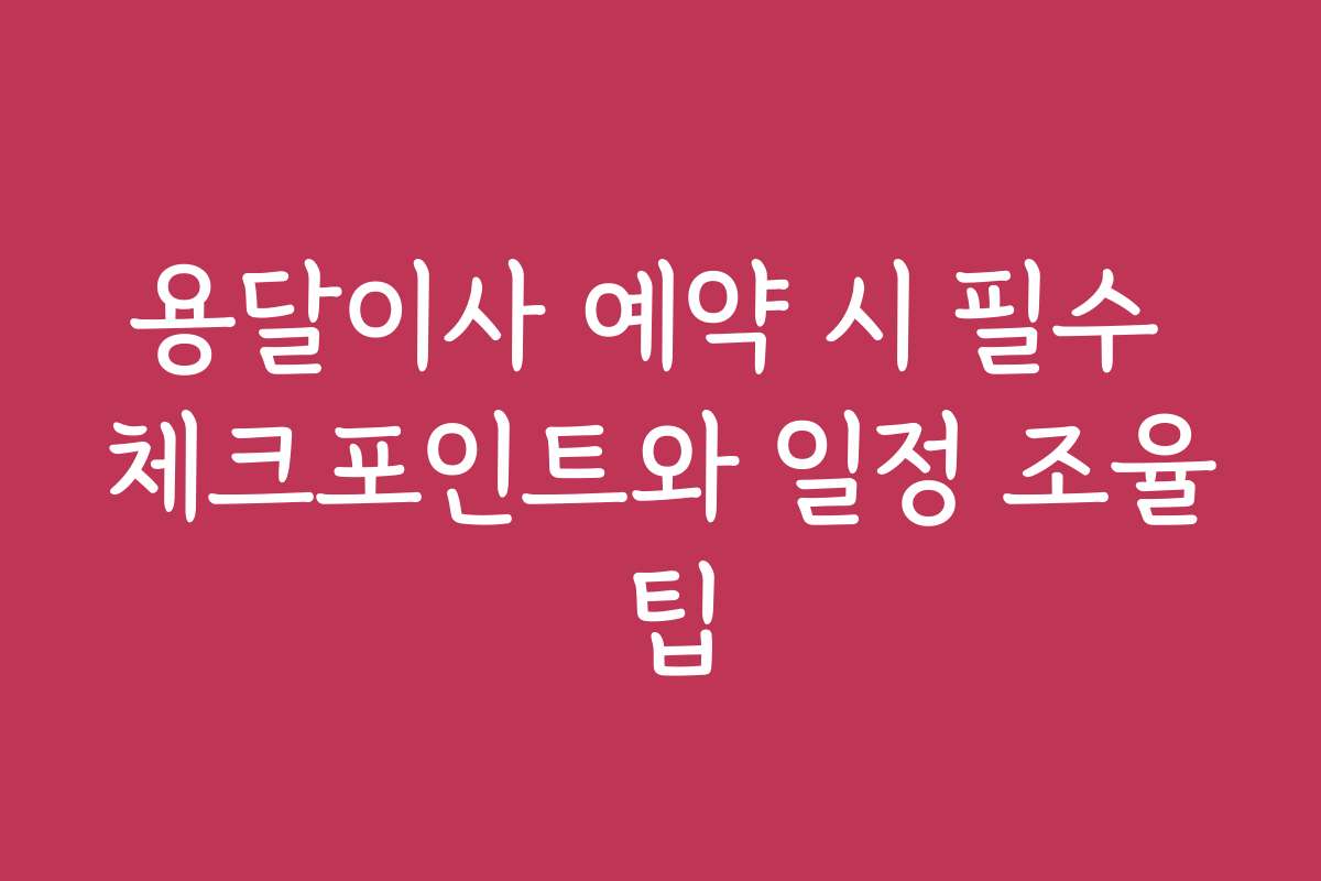용달이사 예약 시 필수 체크포인트와 일정 조율 팁