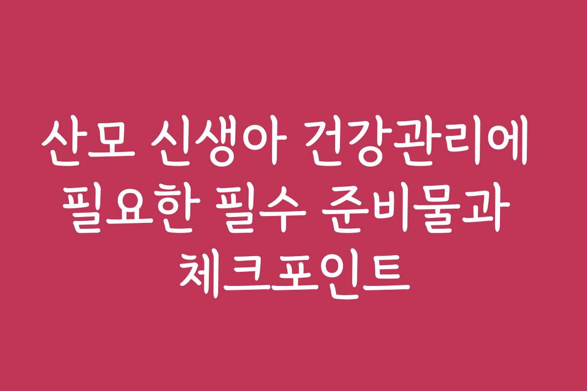 산모 신생아 건강관리에 필요한 필수 준비물과 체크포인트