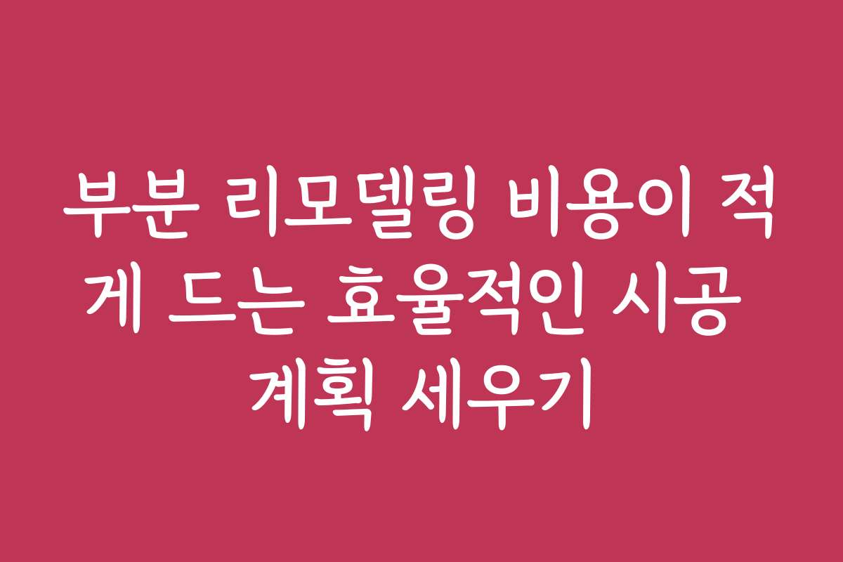 부분 리모델링 비용이 적게 드는 효율적인 시공 계획 세우기