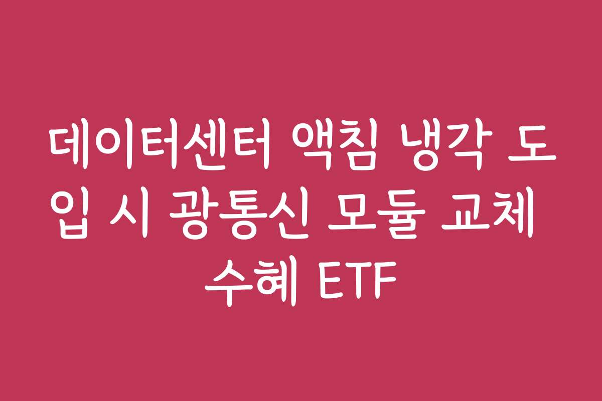 데이터센터 액침 냉각 도입 시 광통신 모듈 교체 수혜 ETF