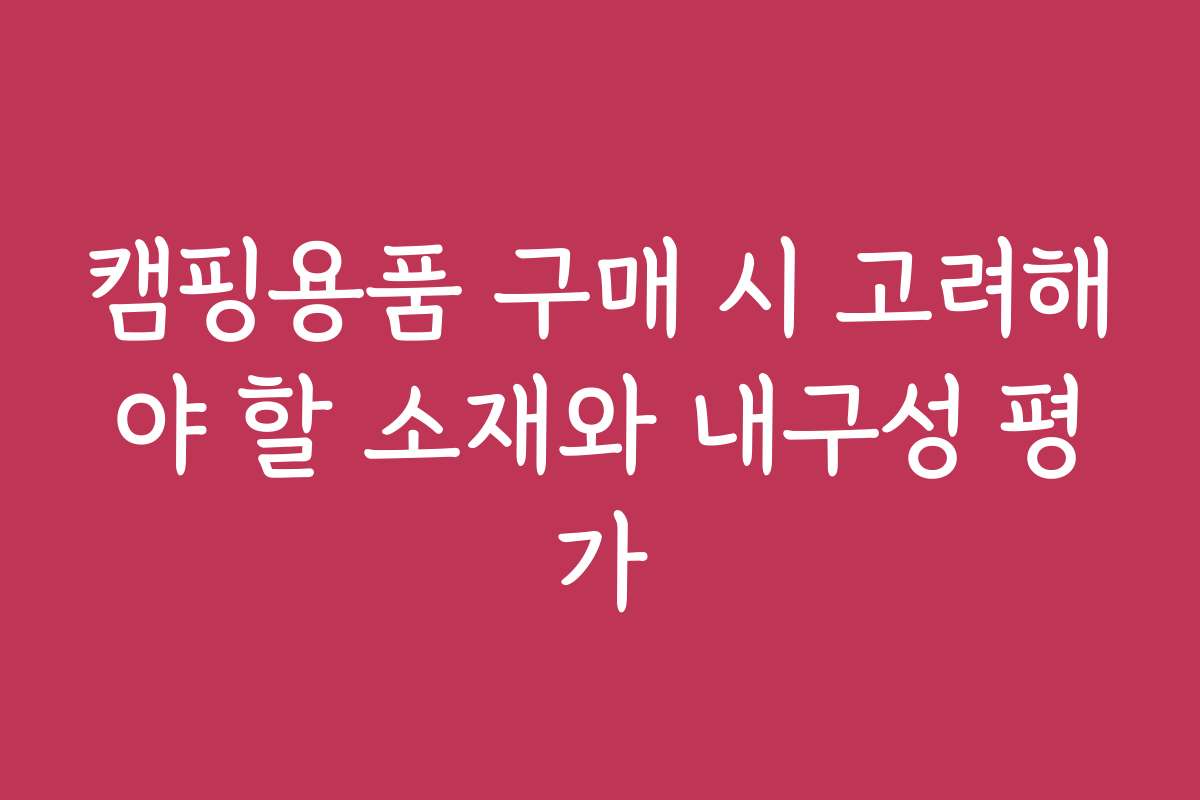 캠핑용품 구매 시 고려해야 할 소재와 내구성 평가