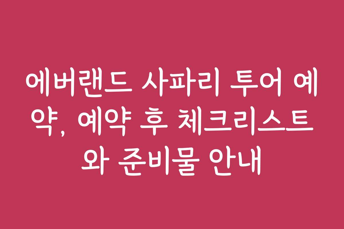 에버랜드 사파리 투어 예약, 예약 후 체크리스트와 준비물 안내