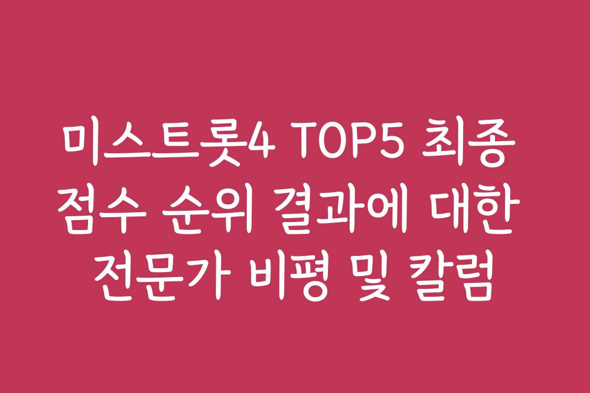 미스트롯4 TOP5 최종 점수 순위 결과에 대한 전문가 비평 및 칼럼