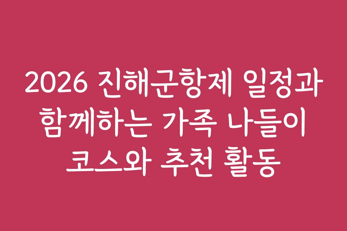 2026 진해군항제 일정과 함께하는 가족 나들이 코스와 추천 활동