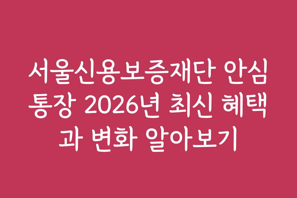 서울신용보증재단 안심통장 2026년 최신 혜택과 변화 알아보기
