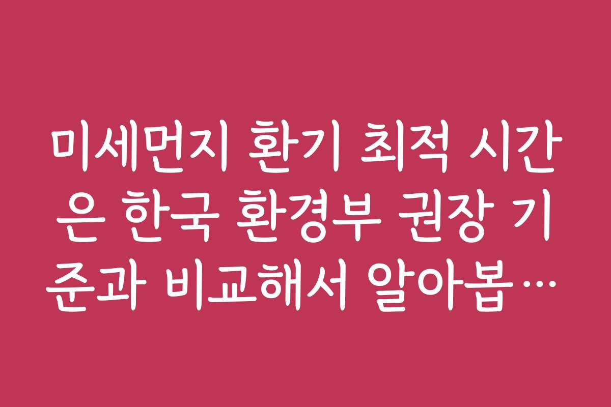 미세먼지 환기 최적 시간은 한국 환경부 권장 기준과 비교해서 알아봅니다