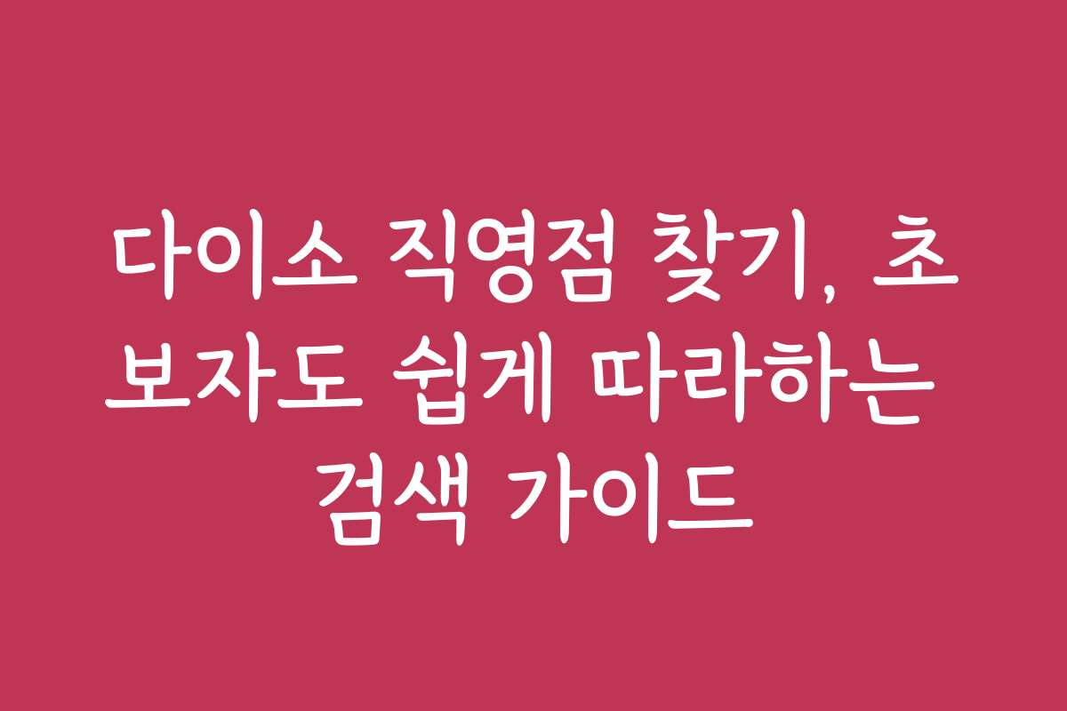다이소 직영점 찾기, 초보자도 쉽게 따라하는 검색 가이드