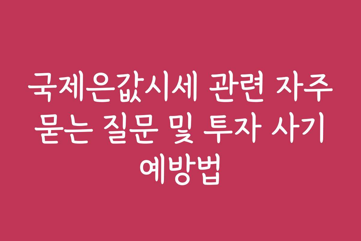 국제은값시세 관련 자주 묻는 질문 및 투자 사기 예방법