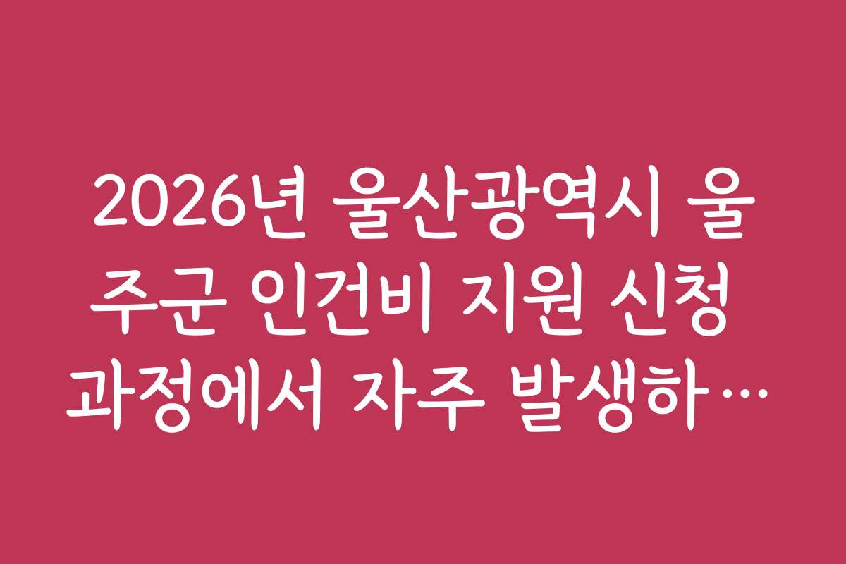 2026년 울산광역시 울주군 인건비 지원 신청 과정에서 자주 발생하는 실수와 해결책
