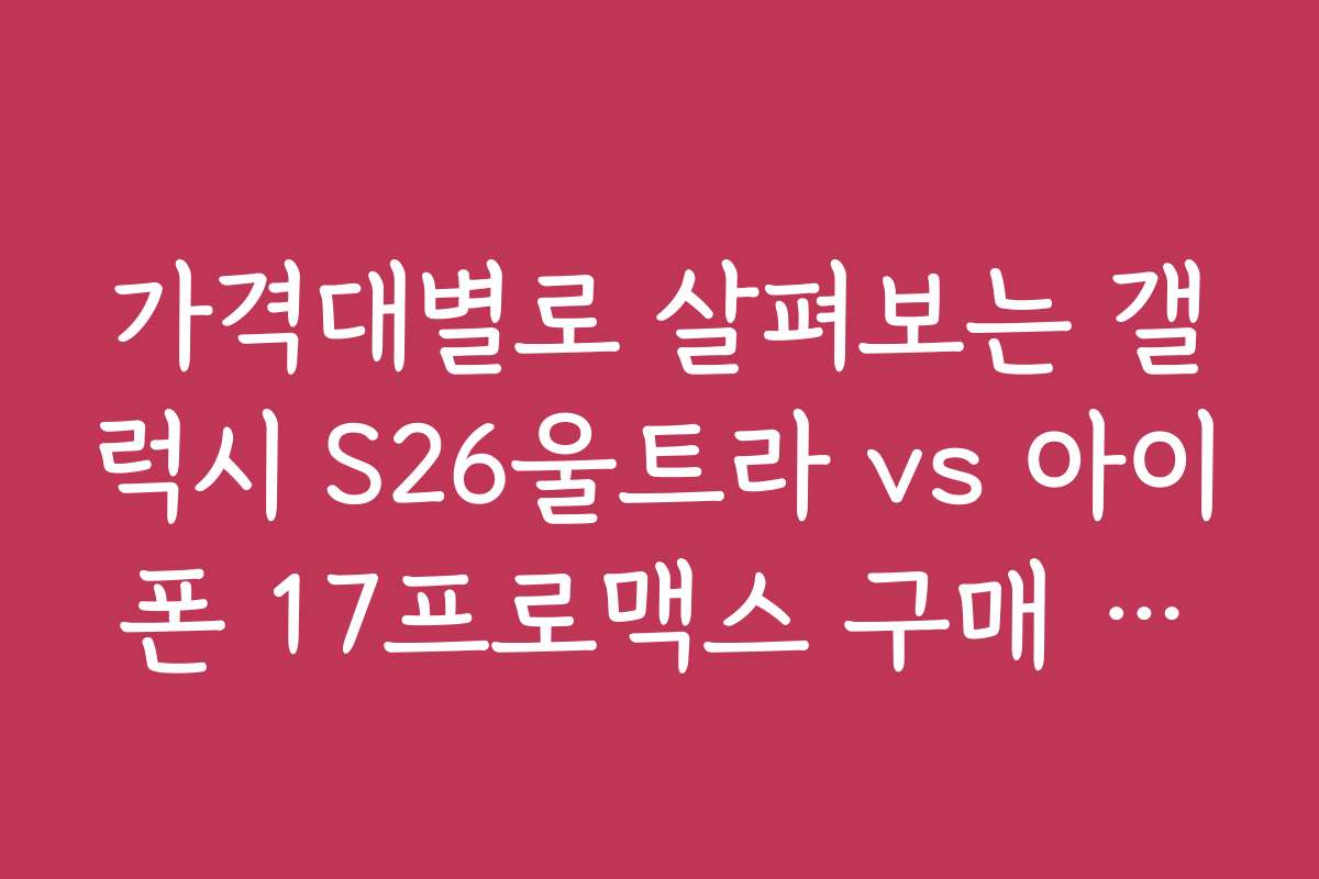 가격대별로 살펴보는 갤럭시 S26울트라 vs 아이폰 17프로맥스 구매 전략