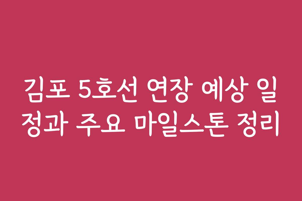 김포 5호선 연장 예상 일정과 주요 마일스톤 정리