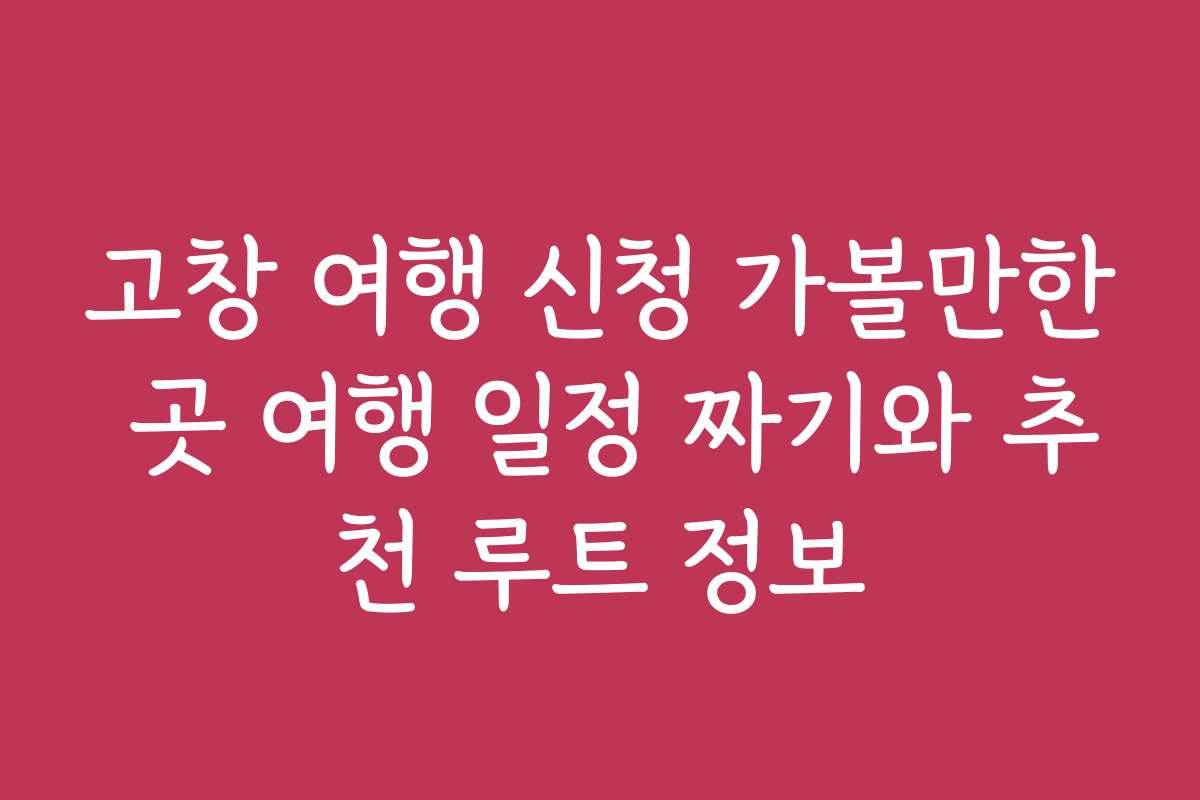 고창 여행 신청 가볼만한 곳 여행 일정 짜기와 추천 루트 정보