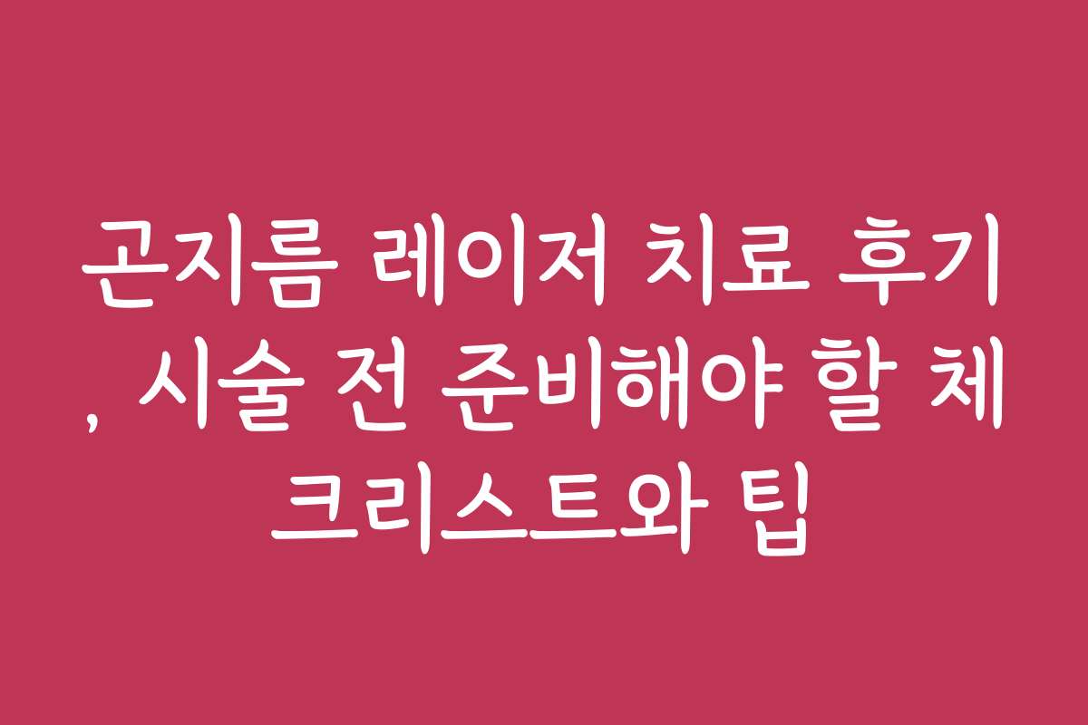 곤지름 레이저 치료 후기, 시술 전 준비해야 할 체크리스트와 팁