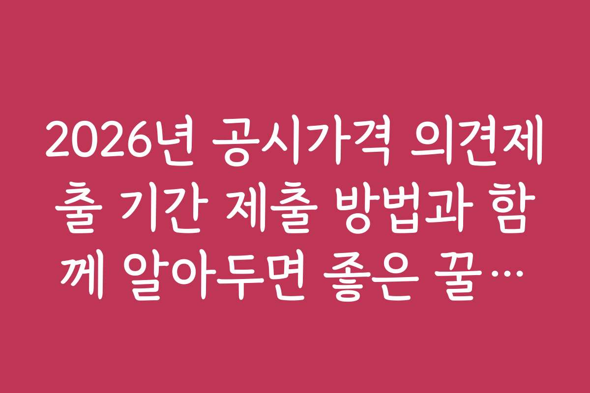 2026년 공시가격 의견제출 기간 제출 방법과 함께 알아두면 좋은 꿀팁들