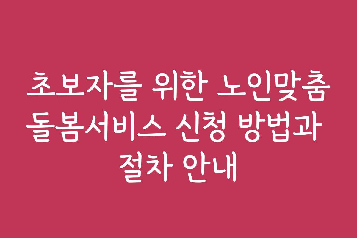 초보자를 위한 노인맞춤돌봄서비스 신청 방법과 절차 안내