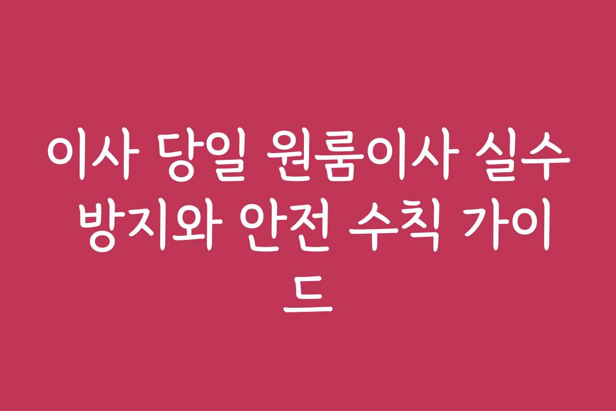 이사 당일 원룸이사 실수 방지와 안전 수칙 가이드