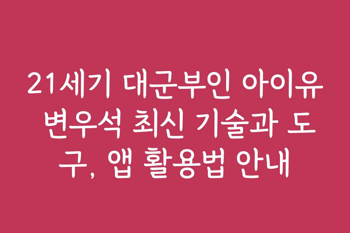 21세기 대군부인 아이유 변우석 최신 기술과 도구, 앱 활용법 안내