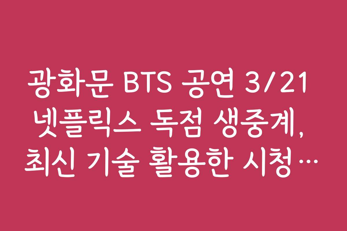 광화문 BTS 공연 3/21 넷플릭스 독점 생중계, 최신 기술 활용한 시청 환경 구축 방법