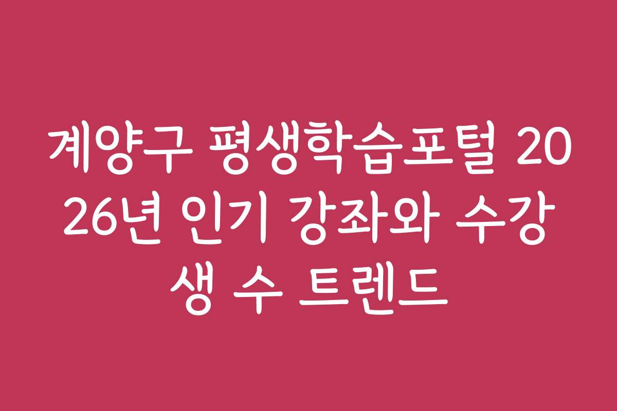 계양구 평생학습포털 2026년 인기 강좌와 수강생 수 트렌드