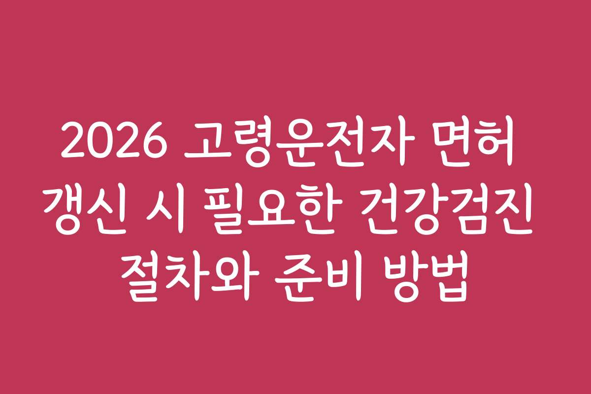 2026 고령운전자 면허 갱신 시 필요한 건강검진 절차와 준비 방법