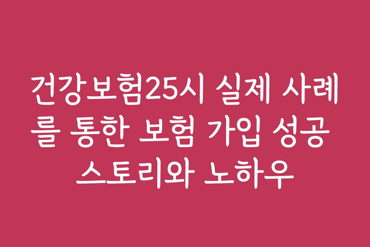 건강보험25시 실제 사례를 통한 보험 가입 성공 스토리와 노하우
