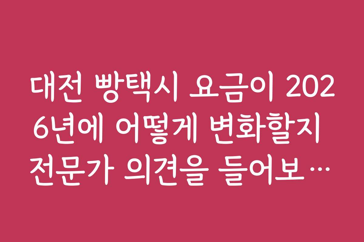 대전 빵택시 요금이 2026년에 어떻게 변화할지 전문가 의견을 들어보세요