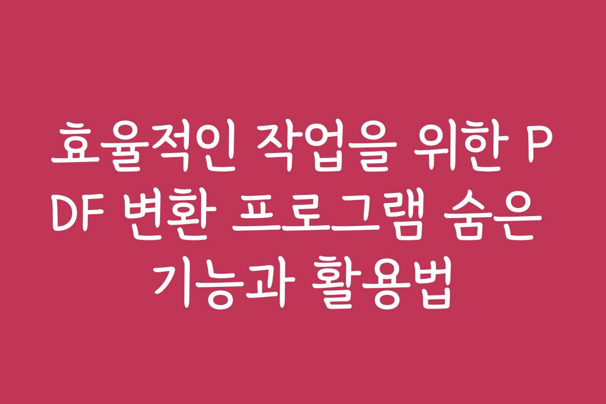 효율적인 작업을 위한 PDF 변환 프로그램 숨은 기능과 활용법