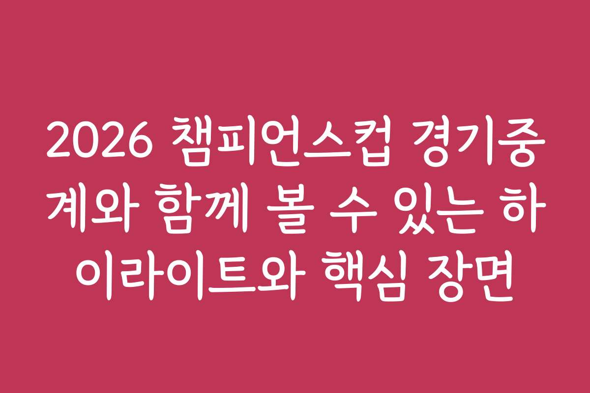 2026 챔피언스컵 경기중계와 함께 볼 수 있는 하이라이트와 핵심 장면