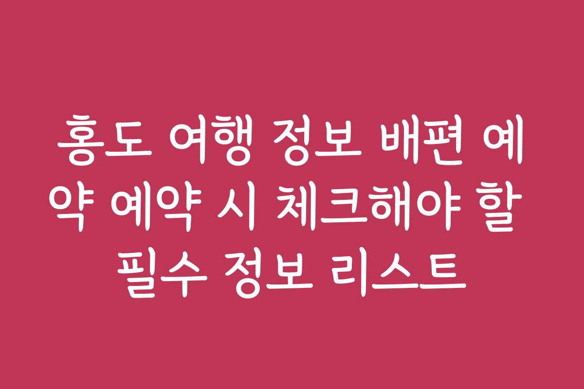 홍도 여행 정보 배편 예약 예약 시 체크해야 할 필수 정보 리스트