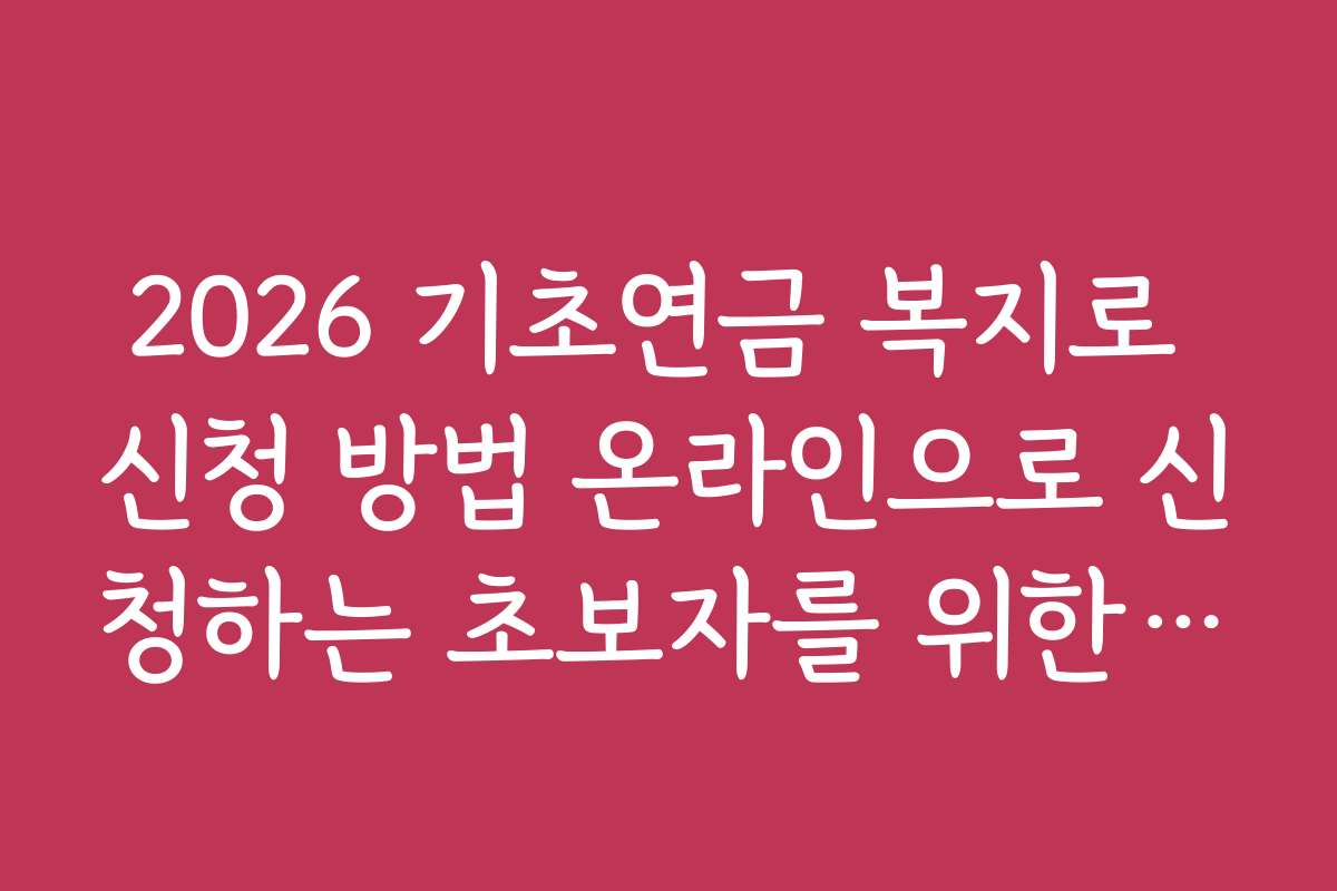 2026 기초연금 복지로 신청 방법 온라인으로 신청하는 초보자를 위한 단계별 안내와 꿀팁