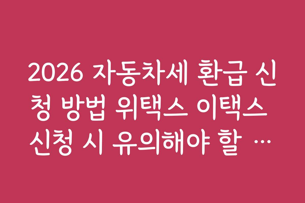 2026 자동차세 환급 신청 방법 위택스 이택스 신청 시 유의해야 할 법적 주의사항 정리