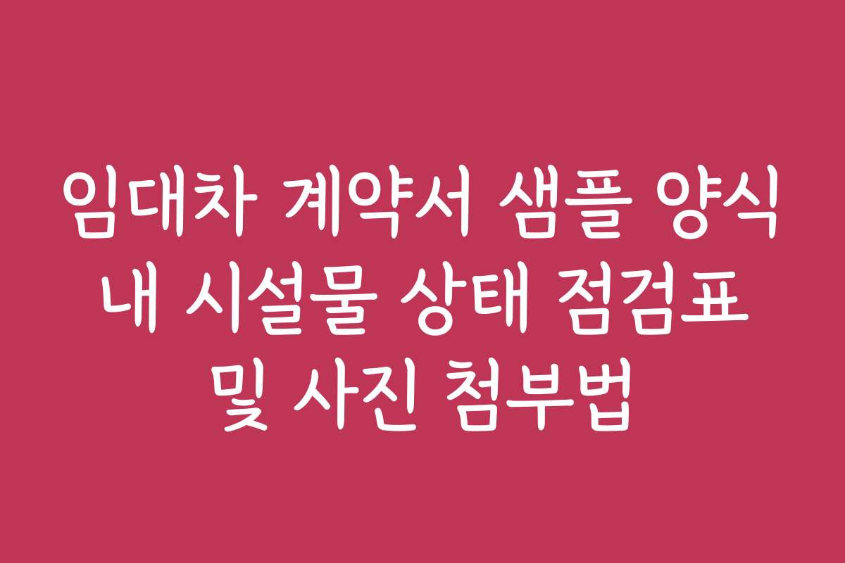 임대차 계약서 샘플 양식 내 시설물 상태 점검표 및 사진 첨부법