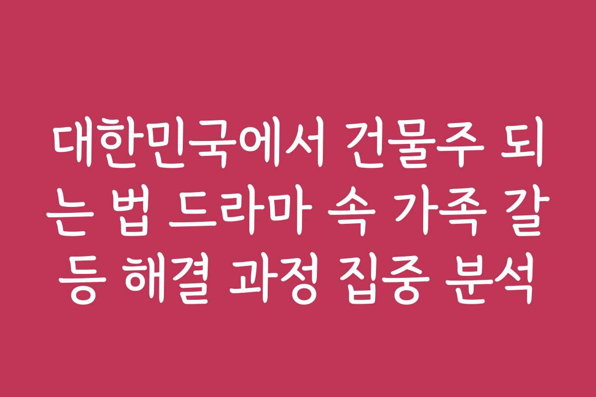 대한민국에서 건물주 되는 법 드라마 속 가족 갈등 해결 과정 집중 분석